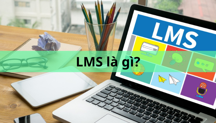 LMS là gì? Tất tần tật về phần mềm LMS – Hệ thống quản lý học tập