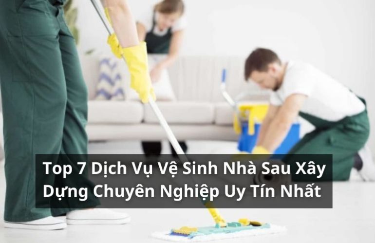 Khám Phá Top 7 Dịch Vụ Vệ Sinh Nhà Sau Xây Dựng Chuyên Nghiệp, Uy Tín Nhất